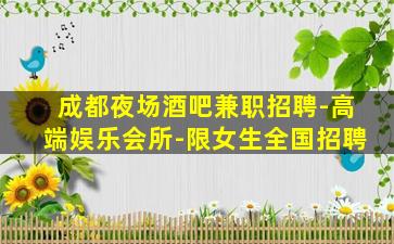成都夜场酒吧兼职招聘-高端娱乐会所-限女生全国招聘